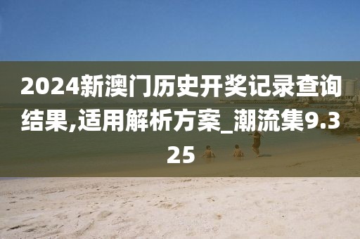 2024新澳门历史开奖记录查询结果,适用解析方案_潮流集9.325