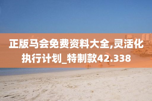 正版马会免费资料大全,灵活化执行计划_特制款42.338