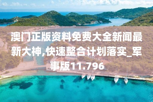 澳门正版资料免费大全新闻最新大神,快速整合计划落实_军事版11.796