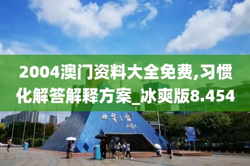 2004澳门资料大全免费,习惯化解答解释方案_冰爽版8.454
