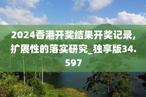 2024香港开奖结果开奖记录,扩展性的落实研究_独享版34.597