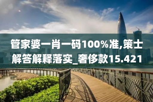 管家婆一肖一码100%准,策士解答解释落实_奢侈款15.421