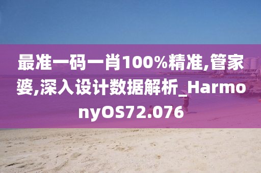 最准一码一肖100%精准,管家婆,深入设计数据解析_HarmonyOS72.076