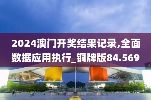 2024澳门开奖结果记录,全面数据应用执行_铜牌版84.569