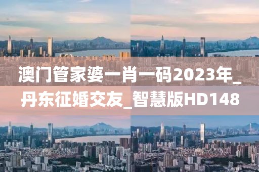 澳门管家婆一肖一码2023年_丹东征婚交友_智慧版HD148