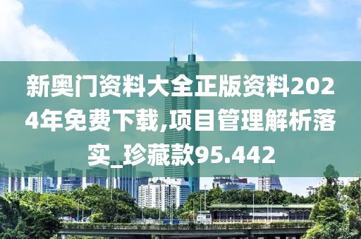 新奥门资料大全正版资料2024年免费下载,项目管理解析落实_珍藏款95.442