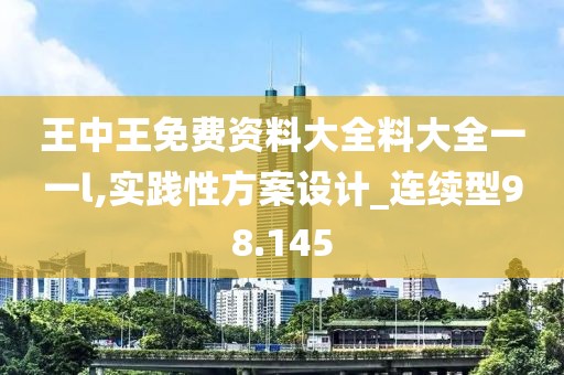 王中王免费资料大全料大全一一l,实践性方案设计_连续型98.145