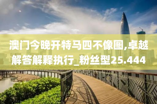 澳门今晚开特马四不像图,卓越解答解释执行_粉丝型25.444