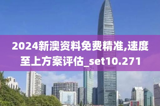 2024新澳资料免费精准,速度至上方案评估_set10.271