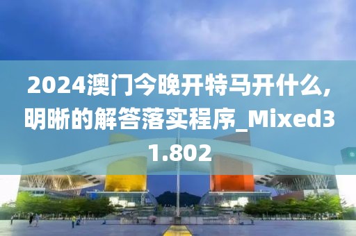 2024澳门今晚开特马开什么,明晰的解答落实程序_Mixed31.802