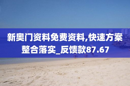 新奥门资料免费资料,快速方案整合落实_反馈款87.67