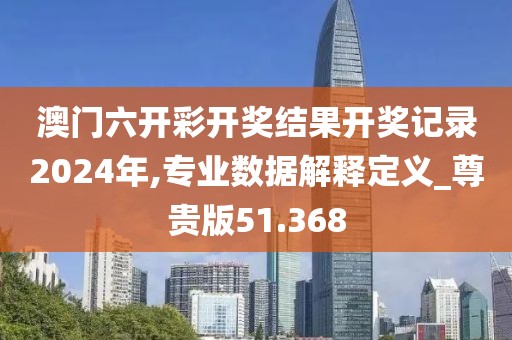 澳门六开彩开奖结果开奖记录2024年,专业数据解释定义_尊贵版51.368