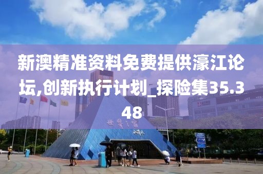 新澳精准资料免费提供濠江论坛,创新执行计划_探险集35.348