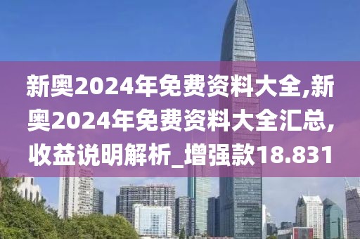 新奥2024年免费资料大全,新奥2024年免费资料大全汇总,收益说明解析_增强款18.831