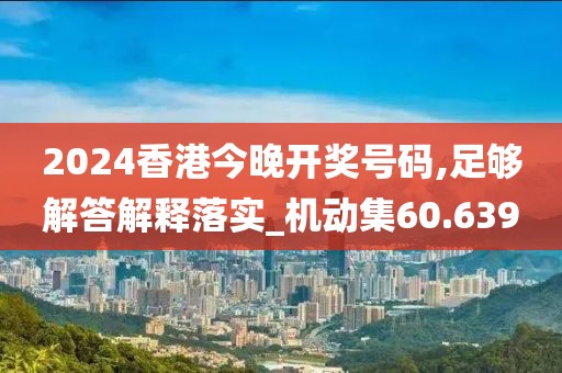 2024香港今晚开奖号码,足够解答解释落实_机动集60.639