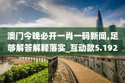 澳门今晚必开一肖一码新闻,足够解答解释落实_互动款5.192