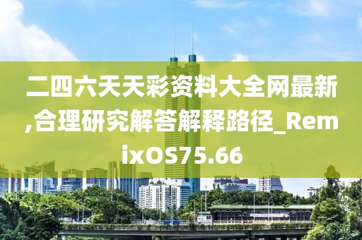 二四六天天彩资料大全网最新,合理研究解答解释路径_RemixOS75.66