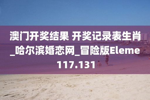 澳门开奖结果 开奖记录表生肖_哈尔滨婚恋网_冒险版Eleme117.131