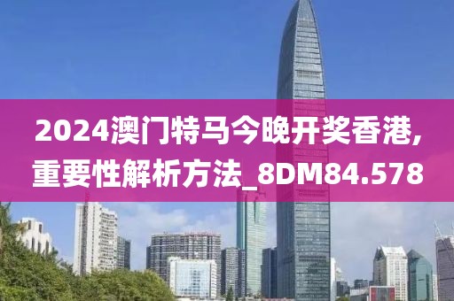 2024澳门特马今晚开奖香港,重要性解析方法_8DM84.578