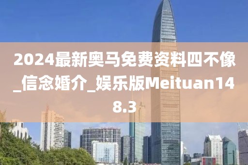 2024最新奥马免费资料四不像_信念婚介_娱乐版Meituan148.3