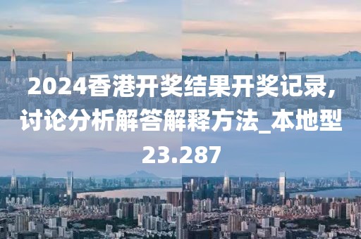 2024香港开奖结果开奖记录,讨论分析解答解释方法_本地型23.287