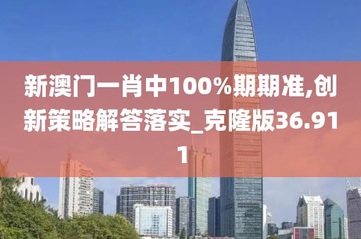 新澳门一肖中100%期期准,创新策略解答落实_克隆版36.911