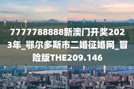 7777788888新澳门开奖2023年_鄂尔多斯市二婚征婚网_冒险版THE209.146
