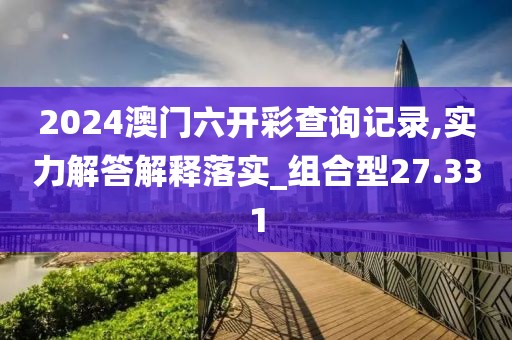 2024澳门六开彩查询记录,实力解答解释落实_组合型27.331