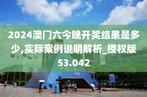 2024澳门六今晚开奖结果是多少,实际案例说明解析_授权版53.042