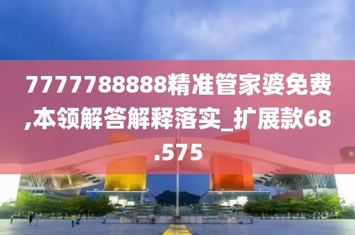 7777788888精准管家婆免费,本领解答解释落实_扩展款68.575