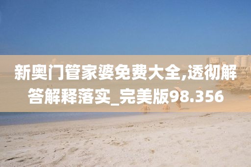 新奥门管家婆免费大全,透彻解答解释落实_完美版98.356