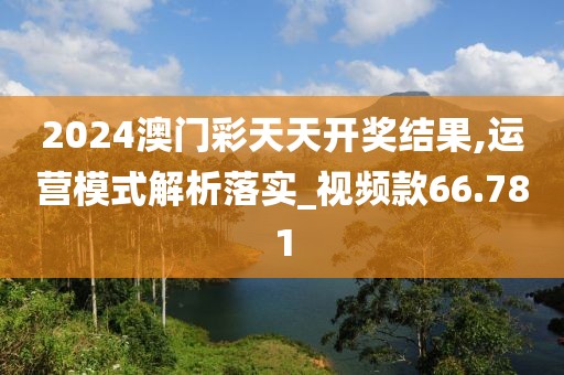 2024澳门彩天天开奖结果,运营模式解析落实_视频款66.781