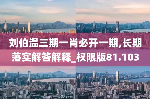 刘伯温三期一肖必开一期,长期落实解答解释_权限版81.103
