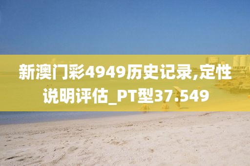 新澳门彩4949历史记录,定性说明评估_PT型37.549