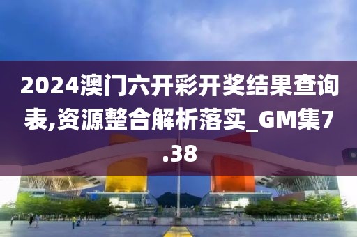 2024澳门六开彩开奖结果查询表,资源整合解析落实_GM集7.38