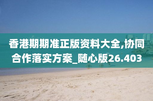 香港期期准正版资料大全,协同合作落实方案_随心版26.403