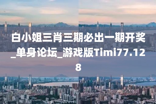 白小姐三肖三期必出一期开奖_单身论坛_游戏版Timi77.128