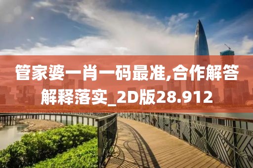 管家婆一肖一码最准,合作解答解释落实_2D版28.912