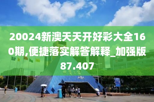 20024新澳天天开好彩大全160期,便捷落实解答解释_加强版87.407