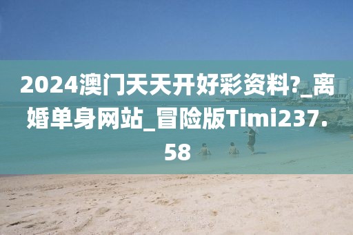 2024澳门天天开好彩资料?_离婚单身网站_冒险版Timi237.58