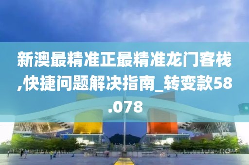 新澳最精准正最精准龙门客栈,快捷问题解决指南_转变款58.078