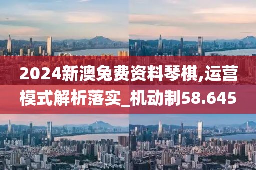 2024新澳兔费资料琴棋,运营模式解析落实_机动制58.645