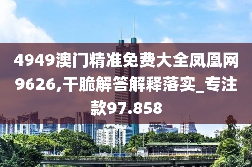 4949澳门精准免费大全凤凰网9626,干脆解答解释落实_专注款97.858