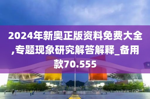2024年新奥正版资料免费大全,专题现象研究解答解释_备用款70.555