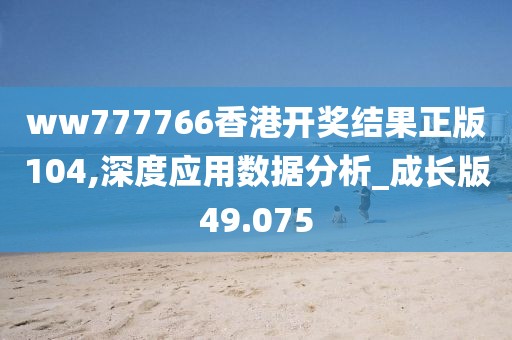 ww777766香港开奖结果正版104,深度应用数据分析_成长版49.075