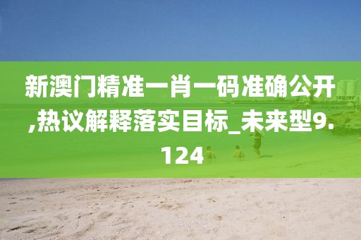 新澳门精准一肖一码准确公开,热议解释落实目标_未来型9.124