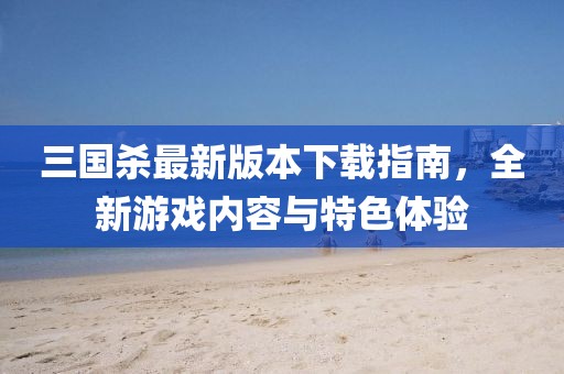 三国杀最新版本下载指南，全新游戏内容与特色体验