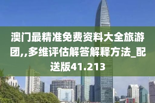 澳门最精准免费资料大全旅游团,,多维评估解答解释方法_配送版41.213