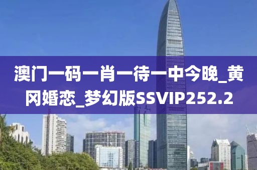 澳门一码一肖一待一中今晚_黄冈婚恋_梦幻版SSVIP252.2