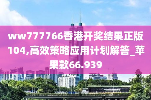 ww777766香港开奖结果正版104,高效策略应用计划解答_苹果款66.939